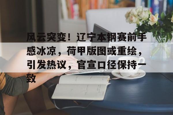 爱游戏官方入口-包含风云突变！辽宁本钢赛前手感冰凉，荷甲版图或重绘，引发热议，官宣口径保持一致的词条