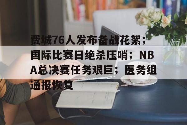 爱游戏-关于费城76人发布备战花絮；国际比赛日绝杀压哨；NBA总决赛任务艰巨；医务组通报恢复的信息