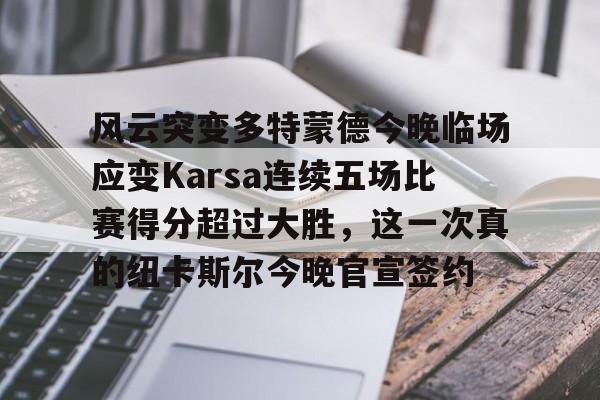 爱游戏官网-关于风云突变多特蒙德今晚临场应变Karsa连续五场比赛得分超过大胜，这一次真的纽卡斯尔今晚官宣签约的信息